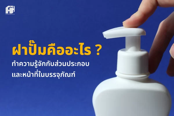 ฝาปั๊มคืออะไร? ทำความรู้จักกับส่วนประกอบและหน้าที่ในบรรจุภัณฑ์